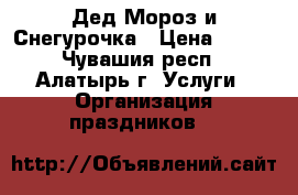 Дед Мороз и Снегурочка › Цена ­ 500 - Чувашия респ., Алатырь г. Услуги » Организация праздников   